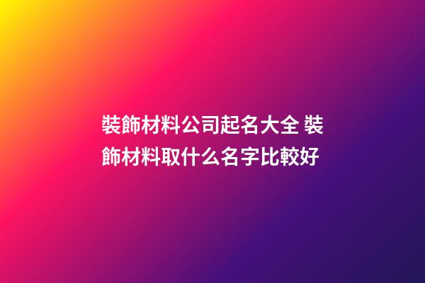 裝飾材料公司起名大全 裝飾材料取什么名字比較好-第1張-公司起名-玄機派